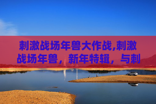 刺激战场年兽大作战,刺激战场年兽，新年特辑，与刺激战场一起迎接传统节日的狂欢！