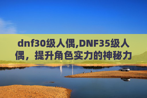 dnf30级人偶,DNF35级人偶，提升角色实力的神秘力量