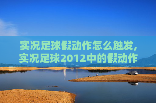 实况足球假动作怎么触发,实况足球2012中的假动作技巧，如何欺骗对手