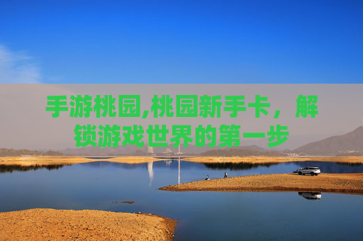 手游桃园,桃园新手卡，解锁游戏世界的第一步