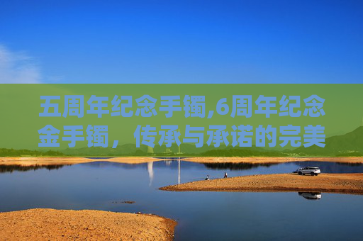五周年纪念手镯,6周年纪念金手镯，传承与承诺的完美象征