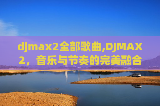 djmax2全部歌曲,DJMAX2，音乐与节奏的完美融合