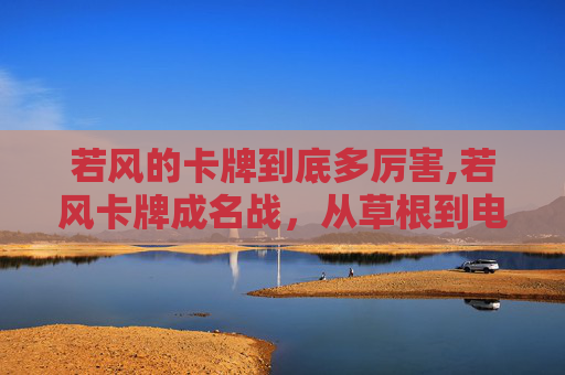 若风的卡牌到底多厉害,若风卡牌成名战,从草根到电竞巨星的传奇之路 若风的卡牌到底多厉害,若风卡牌成名战,从草根到电竞巨星的传奇之路