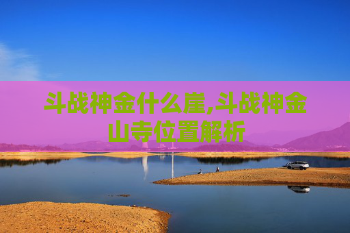 斗战神金什么崖,斗战神金山寺位置解析
