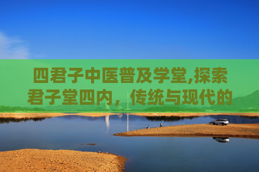 四君子中医普及学堂,探索君子堂四内，传统与现代的交融