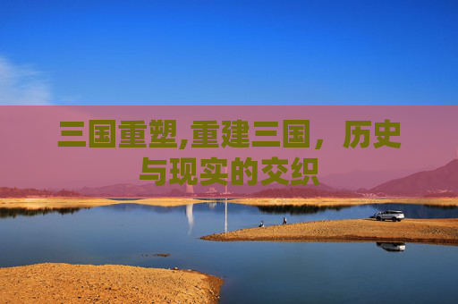 三国重塑,重建三国，历史与现实的交织