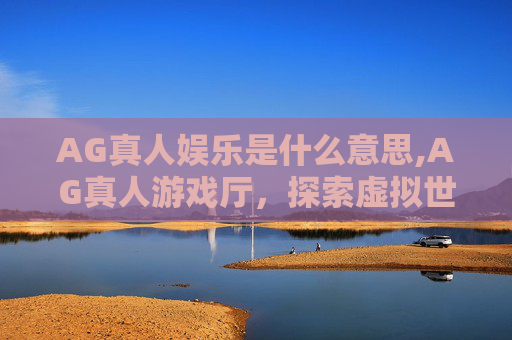 AG真人娱乐是什么意思,AG真人游戏厅，探索虚拟世界的无限可能