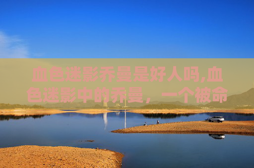 血色迷影乔曼是好人吗,血色迷影中的乔曼，一个被命运捉弄的传奇人物