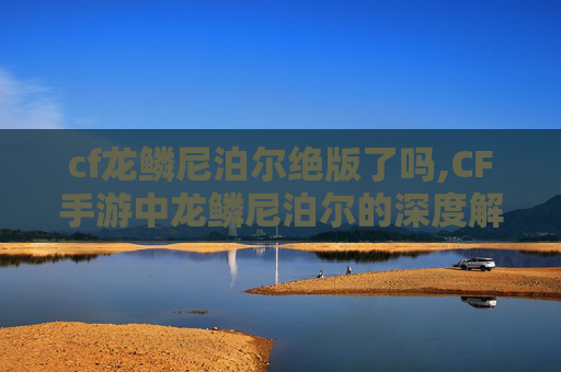 cf龙鳞尼泊尔绝版了吗,CF手游中龙鳞尼泊尔的深度解析