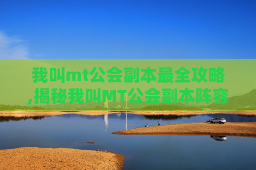 我叫mt公会副本最全攻略,揭秘我叫MT公会副本阵容搭配策略
