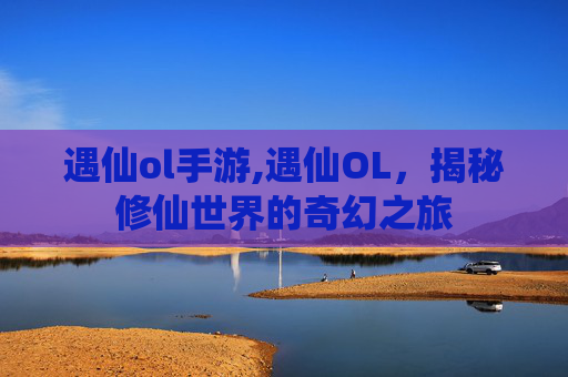 遇仙ol手游,遇仙OL，揭秘修仙世界的奇幻之旅
