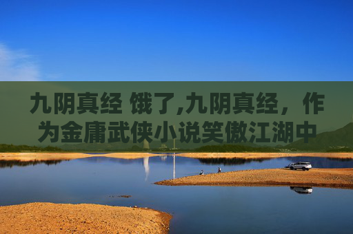 九阴真经 饿了,九阴真经，作为金庸武侠小说笑傲江湖中的一部武学秘籍，其深奥的内功心法和独特的修炼方法吸引了无数读者。在这部小说中，九阴真经不仅仅是一种武功秘籍，更是一种生活哲学，它教导我们如何在逆境中寻找生存之道
