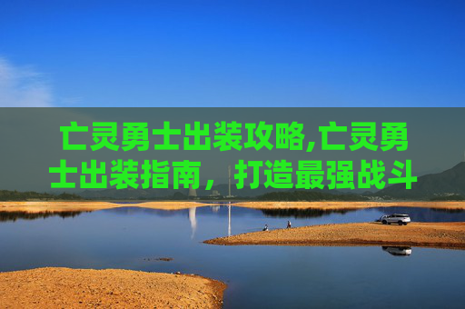 亡灵勇士出装攻略,亡灵勇士出装指南，打造最强战斗单位