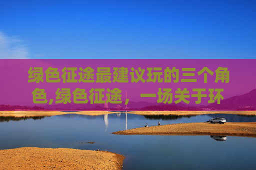 绿色征途最建议玩的三个角色,绿色征途，一场关于环保与冒险的完美结合