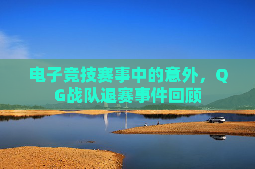 电子竞技赛事中的意外，QG战队退赛事件回顾