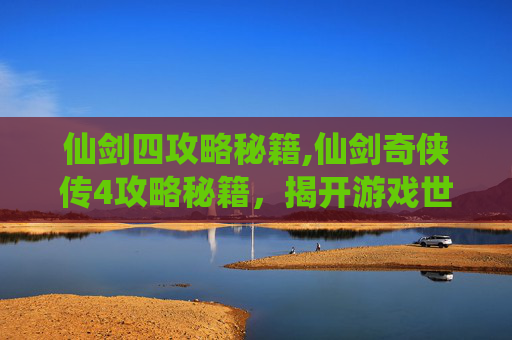 仙剑四攻略秘籍,仙剑奇侠传4攻略秘籍，揭开游戏世界的神秘面纱
