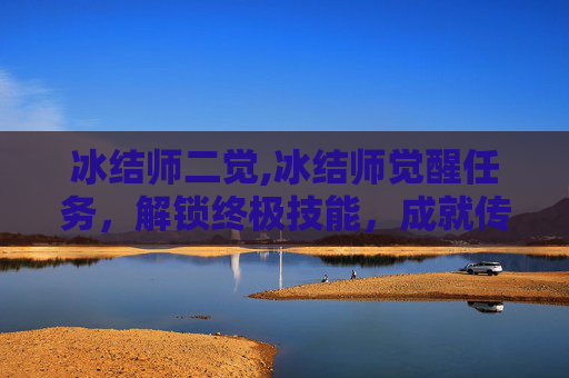 冰结师二觉,冰结师觉醒任务，解锁终极技能，成就传奇之路