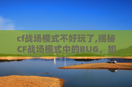 cf战场模式不好玩了,揭秘CF战场模式中的BUG，如何发现与利用？