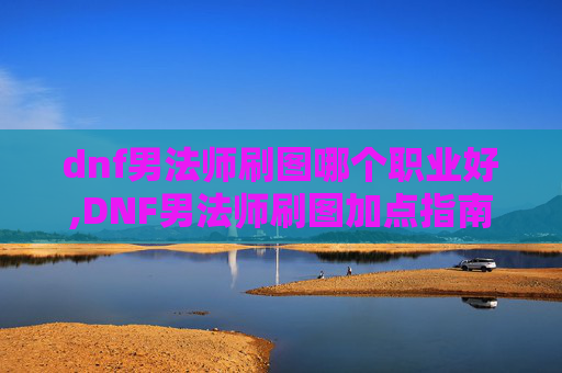 dnf男法师刷图哪个职业好,DNF男法师刷图加点指南