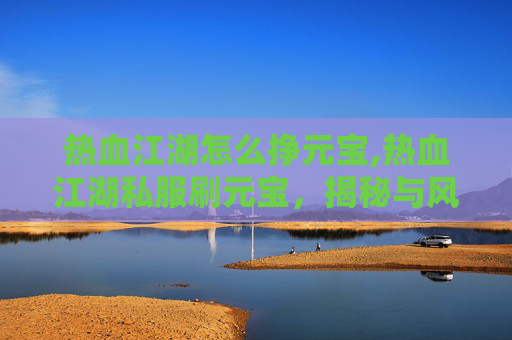热血江湖怎么挣元宝,热血江湖私服刷元宝，揭秘与风险