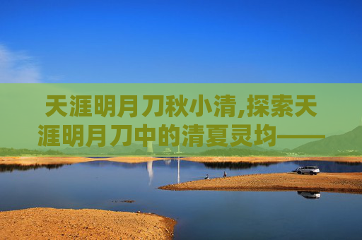 天涯明月刀秋小清,探索天涯明月刀中的清夏灵均——一个不可忽视的角色
