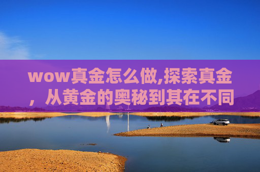 wow真金怎么做,探索真金，从黄金的奥秘到其在不同文化中的地位