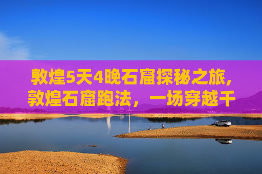 敦煌5天4晚石窟探秘之旅,敦煌石窟跑法，一场穿越千年的艺术之旅