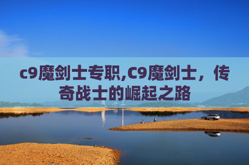 c9魔剑士专职,C9魔剑士，传奇战士的崛起之路