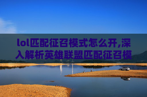 lol匹配征召模式怎么开,深入解析英雄联盟匹配征召模式，策略与技巧