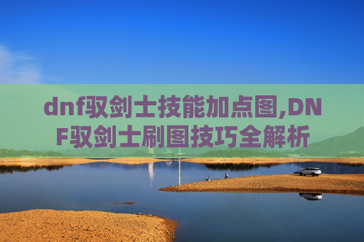 dnf驭剑士技能加点图,DNF驭剑士刷图技巧全解析