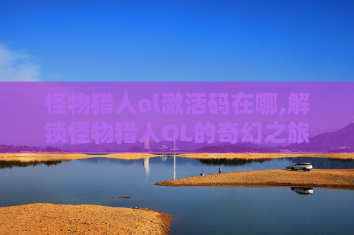 怪物猎人ol激活码在哪,解锁怪物猎人OL的奇幻之旅，激活码的力量与价值