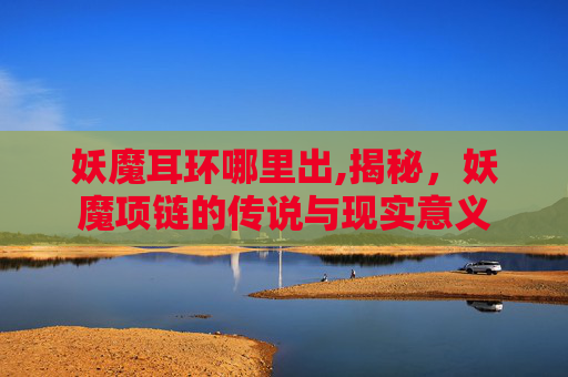 妖魔耳环哪里出,揭秘，妖魔项链的传说与现实意义
