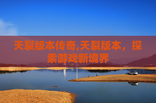 天裂版本传奇,天裂版本，探索游戏新境界