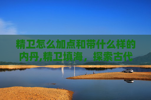 精卫怎么加点和带什么样的内丹,精卫填海，探索古代神话中的女英雄与现代精神