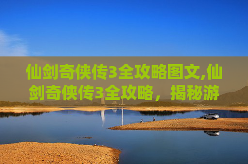 仙剑奇侠传3全攻略图文,仙剑奇侠传3全攻略，揭秘游戏精髓与技巧