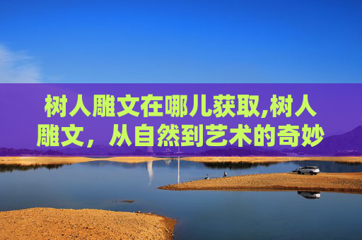 树人雕文在哪儿获取,树人雕文，从自然到艺术的奇妙旅程