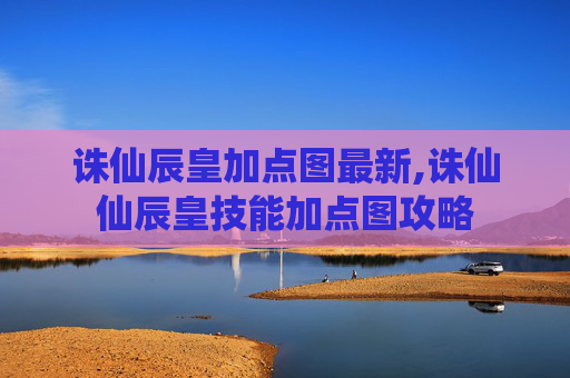 诛仙辰皇加点图最新,诛仙仙辰皇技能加点图攻略