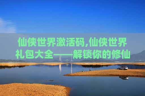 仙侠世界激活码,仙侠世界礼包大全——解锁你的修仙之旅
