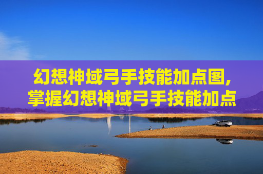 幻想神域弓手技能加点图,掌握幻想神域弓手技能加点的艺术