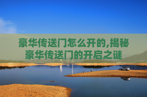 豪华传送门怎么开的,揭秘豪华传送门的开启之谜