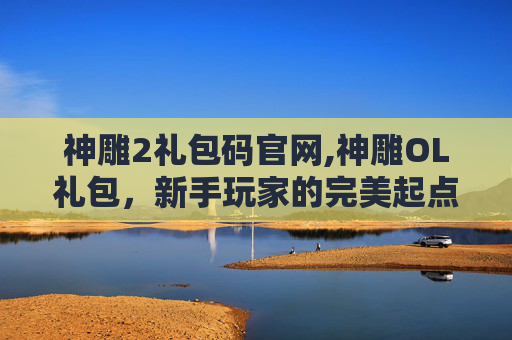 神雕2礼包码官网,神雕OL礼包，新手玩家的完美起点