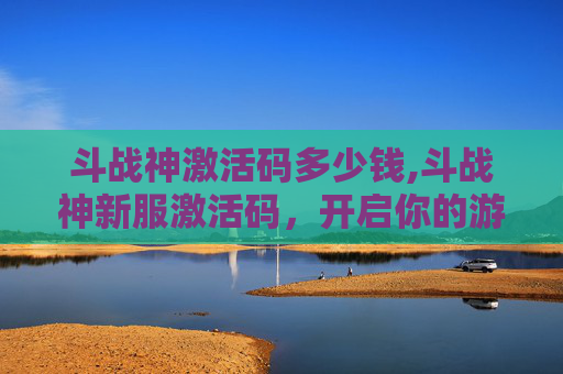 斗战神激活码多少钱,斗战神新服激活码，开启你的游戏之旅