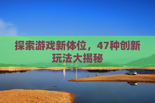 探索游戏新体位，47种创新玩法大揭秘