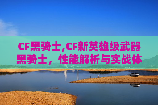 CF黑骑士,CF新英雄级武器黑骑士，性能解析与实战体验