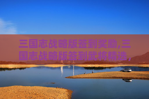 三国志战略版签到奖励,三国志战略版签到武将精选，解锁三国传奇，策略制胜之道