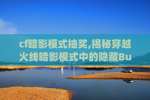 cf暗影模式抽奖,揭秘穿越火线暗影模式中的隐藏Bug