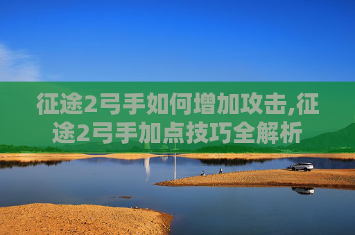 征途2弓手如何增加攻击,征途2弓手加点技巧全解析