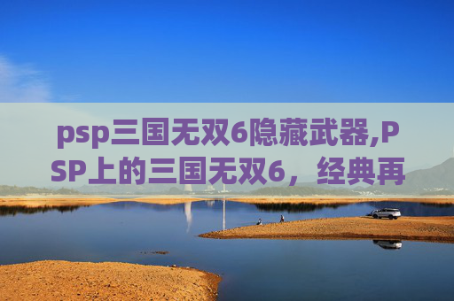 psp三国无双6隐藏武器,PSP上的三国无双6，经典再现，情怀与创新的完美融合