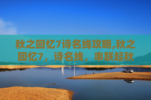秋之回忆7诗名线攻略,秋之回忆7，诗名线，串联起秋天的诗意与情感