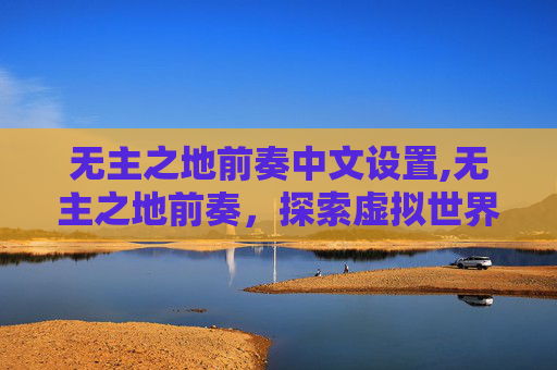 无主之地前奏中文设置,无主之地前奏，探索虚拟世界的无限可能